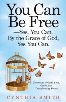 You Can Be Free-Yes, You Can. by the Grace of God, Yes You Can. : Testimony of God's Love, Grace, and Transforming Power