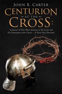 Centurion at the Cross: : A Journal of One Man's Journey to the Cross and His Interaction with Christ- a Forty-Day Devotion