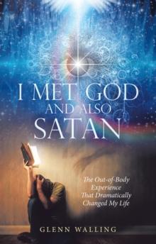 I Met God and Also Satan : The Out-Of-Body Experience That Dramatically Changed My Life