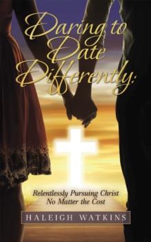 Daring to Date Differently : Relentlessly Pursuing Christ No Matter the Cost