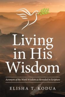 Living in His Wisdom : Acronym of the Word Wisdom as Revealed in Scripture