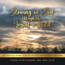 Glowing in God Through the Loss of a Child : Life Altering Truths in the Pit of Grief and God's Pursuit of Me