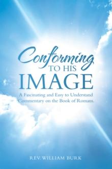 Conforming to His Image : A Fascinating and Easy to Understand  Commentary on the Book of Romans.