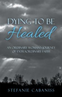 Dying to Be Healed : An Ordinary Woman's Journey of Extraordinary Faith