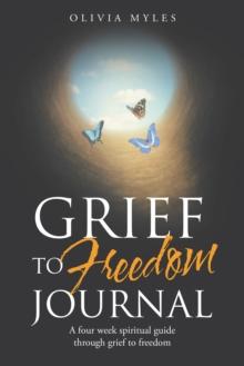 Grief to Freedom Journal : A Four Week Spiritual Guide Through Grief to Freedom