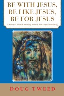 Be with Jesus, Be Like Jesus, Be for Jesus : A Path to Christian Maturity and the Next Great Awakening