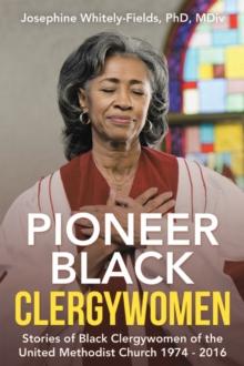 Pioneer Black Clergywomen : Stories of Black Clergywomen of the United Methodist Church 1974 - 2016