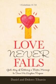 Love Never Fails : God's Story of Restoring a Broken Marriage to Serve His Kingdom Purpose