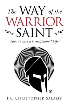 The Way of the Warrior Saint : How to Live a Crucifixional Life