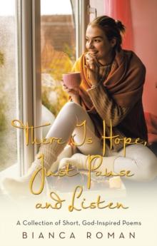 There Is Hope, Just Pause and Listen : A Collection of Short, God-Inspired Poems