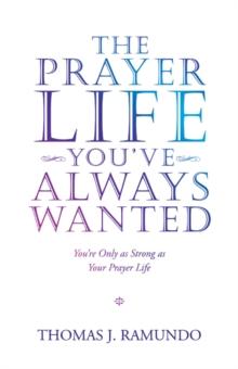 The Prayer Life You'Ve Always Wanted : You'Re Only as Strong as Your Prayer Life