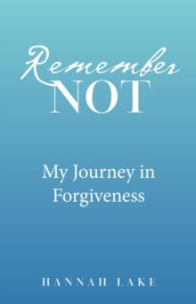 Remember Not : My Journey in Forgiveness