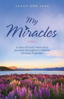 My Miracles : A Story of God's Miraculous Provision Throughout a Lifetime of Many Tragedies