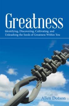 Greatness : Identifying, Discovering, Cultivating,  and Unleashing the Seeds of Greatness Within You