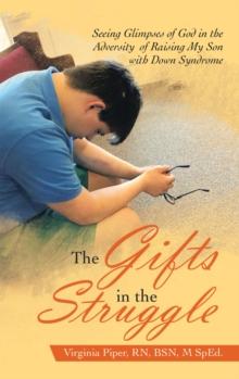 The Gifts in the Struggle : Seeing Glimpses of God in the Adversity  of Raising My Son with Down Syndrome