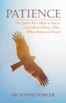 Patience : Our Spirits Were Made to Soar to a Life Hid in Christ, a Place Where Patience Is Found