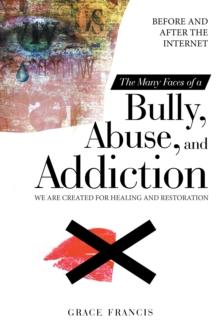 The Many Faces of a Bully, Abuse, and Addiction : Before and After the Internet We Are Created for Healing and Restoration