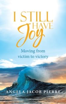 I Still Have Joy : Moving from Victim to Victory