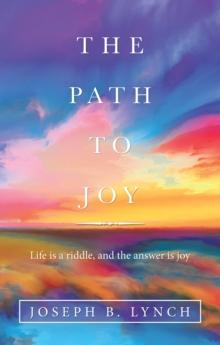 The Path to Joy : Life Is a Riddle, and the Answer Is Joy