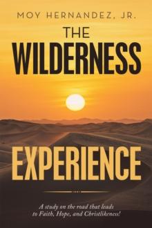 The Wilderness Experience : A Study on the Road That Leads to Faith, Hope, and Christlikeness!