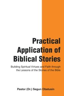 Practical Application of Biblical Stories : Building Spiritual Virtues and Faith Through the Lessons of the Stories of the Bible