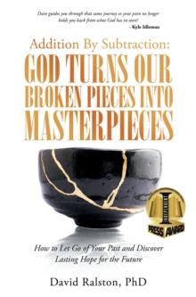 Addition by Subtraction:  God Turns Our Broken Pieces into Masterpieces : How to Let Go of Your Past and Discover Lasting Hope for the Future