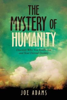 The Mystery  of  Humanity : Discover Who You Really Are  and Your Eternal Destiny