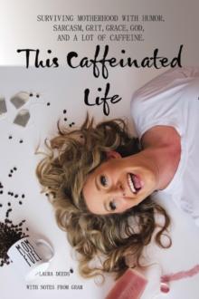 This Caffeinated Life : Surviving Motherhood with Humor, Sarcasm, Grit, Grace, God, and a Lot of Caffeine