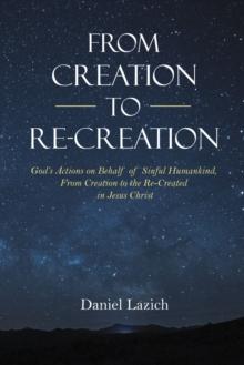 From Creation to Re-Creation : God's Actions on Behalf of Sinful Humankind,  from Creation to the Re-Created in Jesus Christ