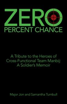 Zero Percent Chance : A Tribute to the Heroes of Cross-Functional Team Manbij: a Soldier's Memoir