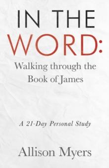 In the Word: Walking Through the Book of James : A 21-Day Personal Study