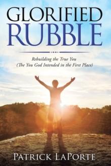 Glorified Rubble : Rebuilding the True You  (The You God Intended in the First Place)