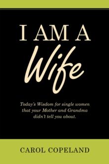 I Am a Wife : Today's Wisdom for Single Women That Your Mother and Grandma Didn't Tell You About.