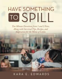 Have Something to Spill : Ten-Minute Devotions from 1 and 2 Peter, Along with Survival Tips, Recipes, and Inspiration for the Moms of Littles