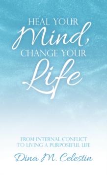 Heal Your Mind, Change Your Life : From Internal Conflict to Living a Purposeful Life