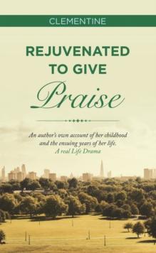 Rejuvenated to Give Praise : An Author's Own Account of Her Childhood and the Ensuing Years of Her Life. a Real Life Drama