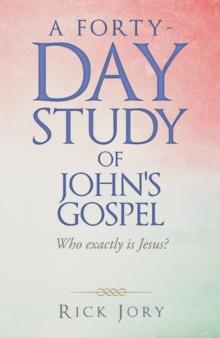 A Forty-Day Study of John's Gospel : Who Exactly Is Jesus?