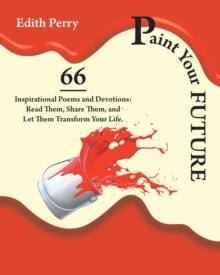 Paint Your Future : 66 Inspirational Poems and Devotions: Read Them, Share Them, and Let Them  Transform Your Life.