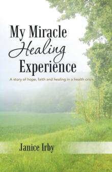 My Miracle Healing Experience : A Story of Hope, Faith and Healing in a Health Crisis