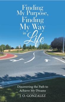 Finding My Purpose, Finding My Way in Life : Discovering the Path to Achieve My Dreams