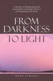 From Darkness to Light : A Memoir on Finding Jesus and Moving from a Traumatic Life to a New Beginning with Christ