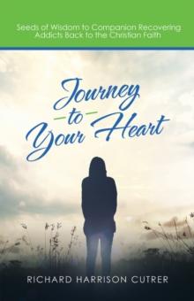 Journey to Your Heart : Seeds of Wisdom to Companion Recovering Addicts Back to the Christian Faith