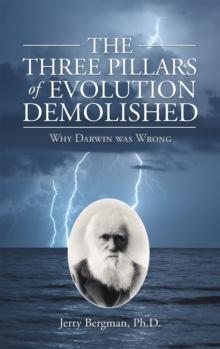 The Three Pillars of Evolution Demolished : Why Darwin Was Wrong