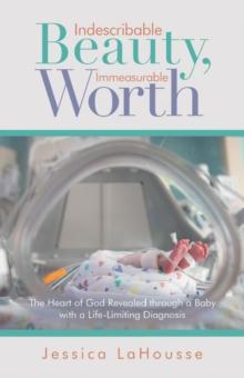 Indescribable Beauty, Immeasurable Worth : The Heart of God Revealed Through a Baby with a Life-Limiting Diagnosis