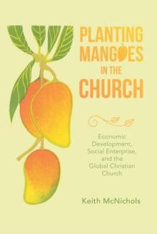 Planting Mangoes in the Church : Economic Development, Social Enterprise, and the Global Christian Church