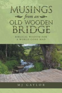 Musings from an Old Wooden Bridge : Biblical Wisdom for a World Gone Mad