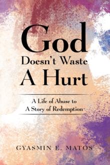 God Doesn't Waste a Hurt : A Life of Abuse to a Story of Redemption