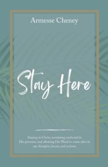 Stay Here : Staying in Christ, Remaining Anchored in His Presence, and Allowing His Word to Come Alive in Our Thoughts, Hearts, and Actions.