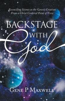 Backstage with God : Reconciling Science to the Genesis Creation from a Christ Centered Point of View