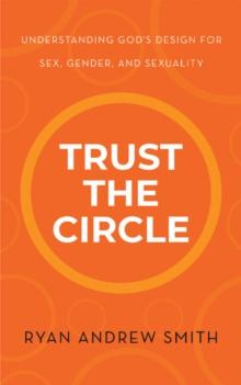 Trust the Circle : Understanding God's Design for Sex, Gender, and Sexuality